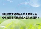 电脑显示无视频输入怎么回事（台式电脑显示无视频输入是怎么回事）