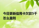 今日更新信用卡欠款5千怎么量刑