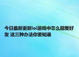 今日最新更新lol游戏中怎么回复好友 这三种办法你要知道