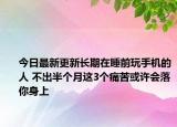 今日最新更新长期在睡前玩手机的人 不出半个月这3个痛苦或许会落你身上