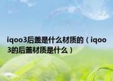 iqoo3后盖是什么材质的（iqoo3的后盖材质是什么）