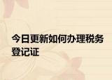 今日更新如何办理税务登记证