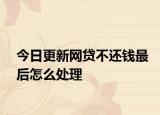 今日更新网贷不还钱最后怎么处理