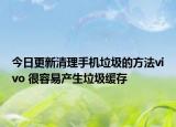 今日更新清理手机垃圾的方法vivo 很容易产生垃圾缓存