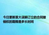 今日更新重大误解订立的合同撤销权的期限是多长时间