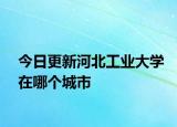 今日更新河北工业大学在哪个城市