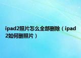 ipad2照片怎么全部删除（ipad2如何删照片）