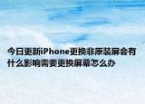 今日更新iPhone更换非原装屏会有什么影响需要更换屏幕怎么办