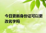 今日更新身份证可以更改名字吗