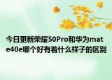 今日更新荣耀50Pro和华为mate40e哪个好有着什么样子的区别