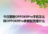 今日更新OPPOK9Pro手机怎么样OPPOK9Pro参数配置是什么
