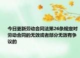 今日更新劳动合同法第26条规定对劳动合同的无效或者部分无效有争议的