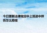 今日更新法律规定中上班途中摔伤怎么赔偿