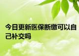 今日更新医保断缴可以自己补交吗