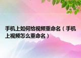 手机上如何给视频重命名（手机上视频怎么重命名）