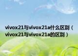 vivox21与vivox21a什么区别（vivox21与vivox21a的区别）