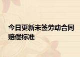 今日更新未签劳动合同赔偿标准