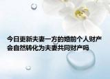 今日更新夫妻一方的婚前个人财产会自然转化为夫妻共同财产吗
