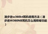 漫步者w360bt耳机使用方法（漫步者W360NB耳机怎么用降噪功能）