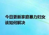 今日更新家庭暴力妇女该如何解决