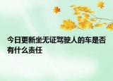 今日更新坐无证驾驶人的车是否有什么责任