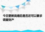 今日更新离婚后是否还可以要求调查财产
