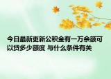 今日最新更新公积金有一万余额可以贷多少额度 与什么条件有关