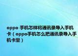 oppo 手机怎样将通讯录导入手机卡（oppo手机怎么把通讯录导入手机卡里）