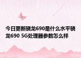 今日更新骁龙690是什么水平骁龙690 5G处理器参数怎么样