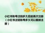 小红书账号注销多久后能再次注册（小红书注销账号多久可以重新注册）