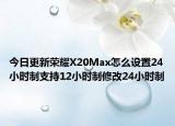 今日更新荣耀X20Max怎么设置24小时制支持12小时制修改24小时制