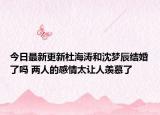 今日最新更新杜海涛和沈梦辰结婚了吗 两人的感情太让人羡慕了