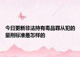 今日更新非法持有毒品罪从犯的量刑标准是怎样的