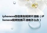 iphonexs微信录制视频不清晰（iPhonexs视频拍摄不清晰怎么办）
