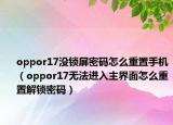 oppor17没锁屏密码怎么重置手机（oppor17无法进入主界面怎么重置解锁密码）