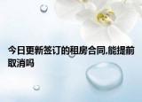 今日更新签订的租房合同,能提前取消吗