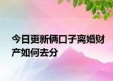 今日更新俩口子离婚财产如何去分
