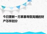 今日更新一方家暴导致离婚的财产怎样划分