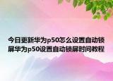 今日更新华为p50怎么设置自动锁屏华为p50设置自动锁屏时间教程