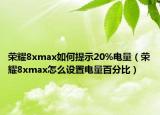 荣耀8xmax如何提示20%电量（荣耀8xmax怎么设置电量百分比）