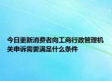 今日更新消费者向工商行政管理机关申诉需要满足什么条件