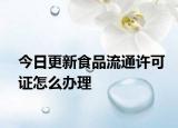 今日更新食品流通许可证怎么办理