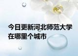 今日更新河北师范大学在哪里个城市