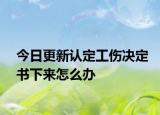 今日更新认定工伤决定书下来怎么办