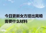今日更新女方提出离婚需要什么材料