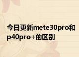 今日更新mete30pro和p40pro+的区别
