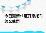 今日更新c1证开摩托车怎么处罚