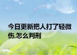 今日更新把人打了轻微伤,怎么判刑
