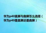 华为p40直屏与曲屏怎么选择（华为p40是直屏还是曲屏）