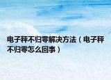 电子秤不归零解决方法（电子秤不归零怎么回事）